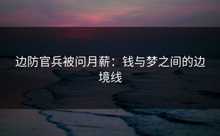 边防官兵被问月薪：钱与梦之间的边境线