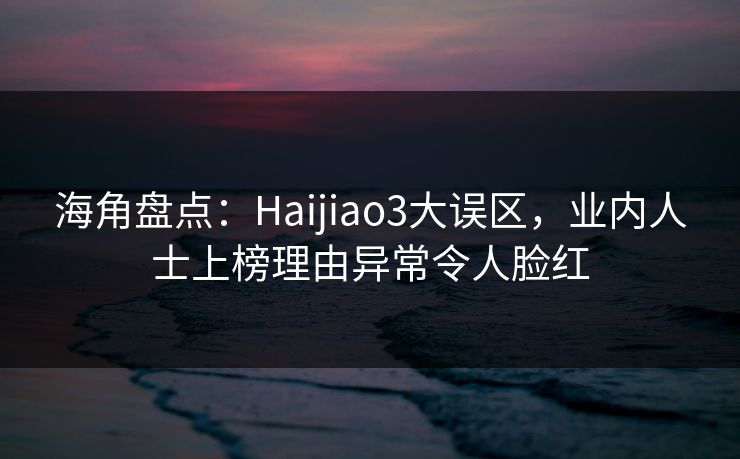 海角盘点：Haijiao3大误区，业内人士上榜理由异常令人脸红