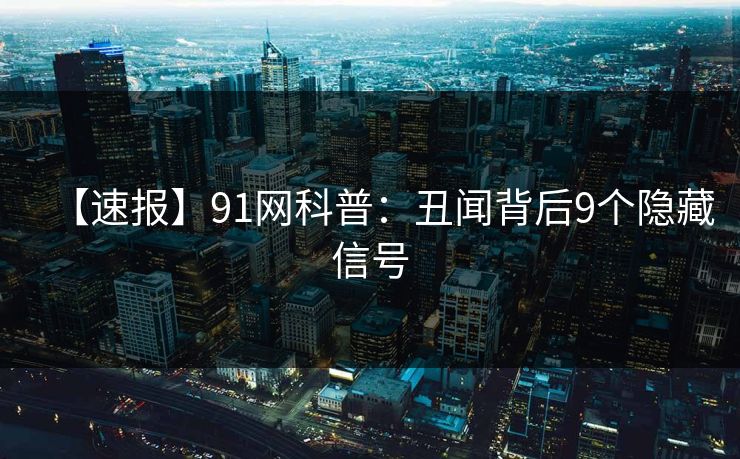 【速报】91网科普：丑闻背后9个隐藏信号