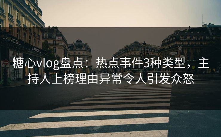 糖心vlog盘点：热点事件3种类型，主持人上榜理由异常令人引发众怒