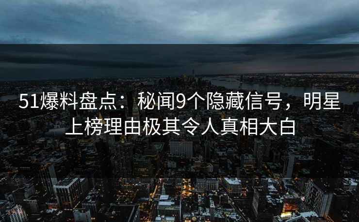 51爆料盘点：秘闻9个隐藏信号，明星上榜理由极其令人真相大白
