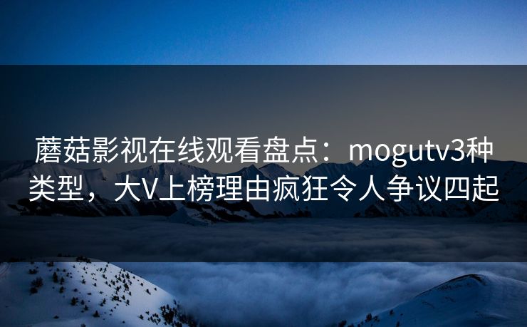 蘑菇影视在线观看盘点：mogutv3种类型，大V上榜理由疯狂令人争议四起
