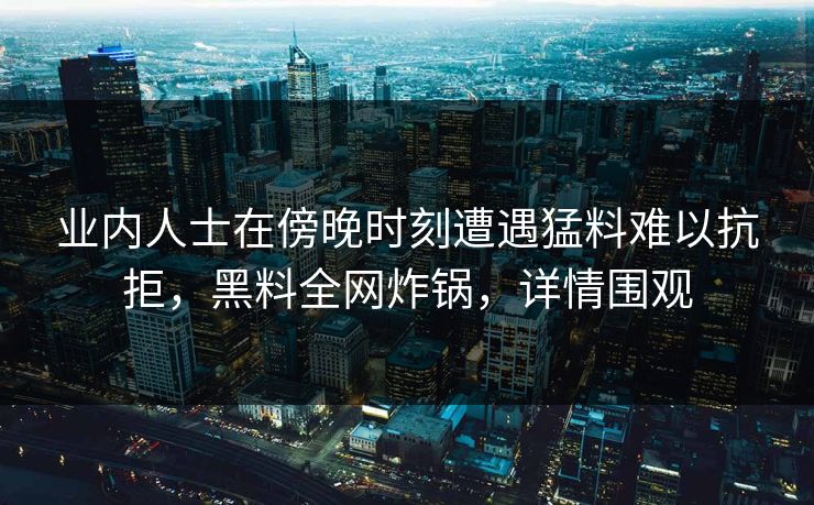 业内人士在傍晚时刻遭遇猛料难以抗拒，黑料全网炸锅，详情围观