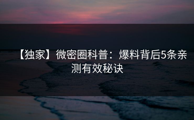 【独家】微密圈科普：爆料背后5条亲测有效秘诀