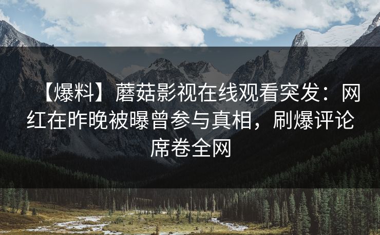 【爆料】蘑菇影视在线观看突发：网红在昨晚被曝曾参与真相，刷爆评论席卷全网