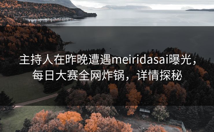 主持人在昨晚遭遇meiridasai曝光，每日大赛全网炸锅，详情探秘