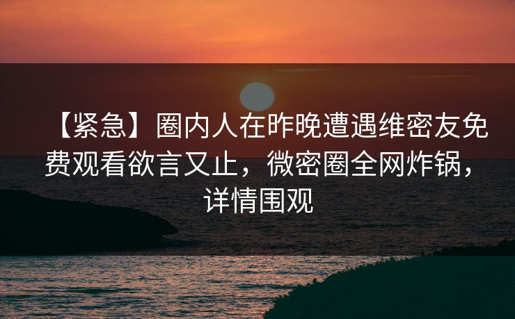 【紧急】圈内人在昨晚遭遇维密友免费观看欲言又止，微密圈全网炸锅，详情围观