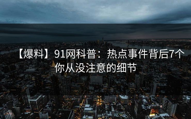 【爆料】91网科普：热点事件背后7个你从没注意的细节