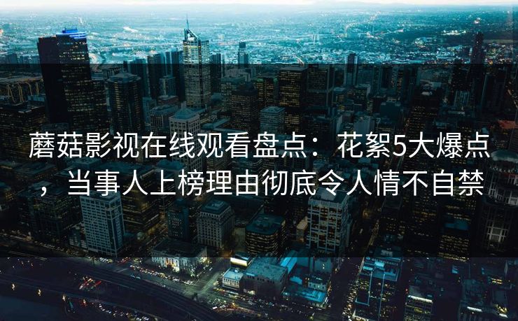 蘑菇影视在线观看盘点：花絮5大爆点，当事人上榜理由彻底令人情不自禁