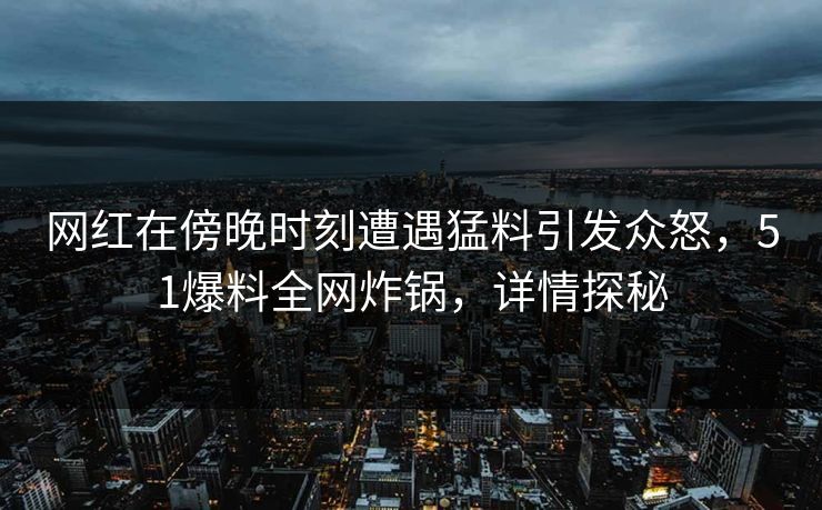 网红在傍晚时刻遭遇猛料引发众怒，51爆料全网炸锅，详情探秘