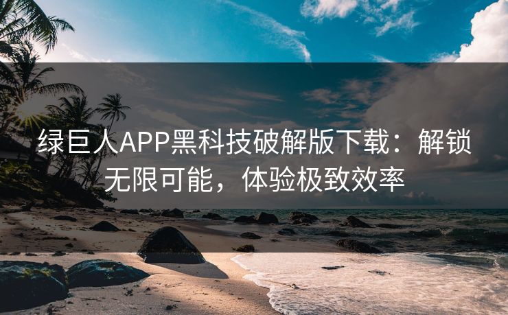 绿巨人APP黑科技破解版下载：解锁无限可能，体验极致效率