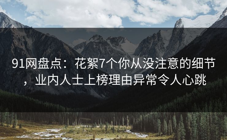 91网盘点：花絮7个你从没注意的细节，业内人士上榜理由异常令人心跳