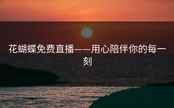花蝴蝶免费直播——用心陪伴你的每一刻