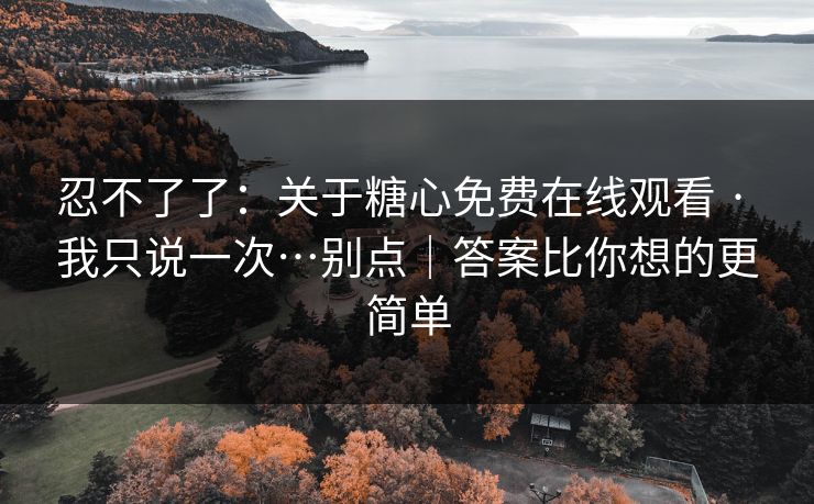 忍不了了：关于糖心免费在线观看 · 我只说一次…别点｜答案比你想的更简单
