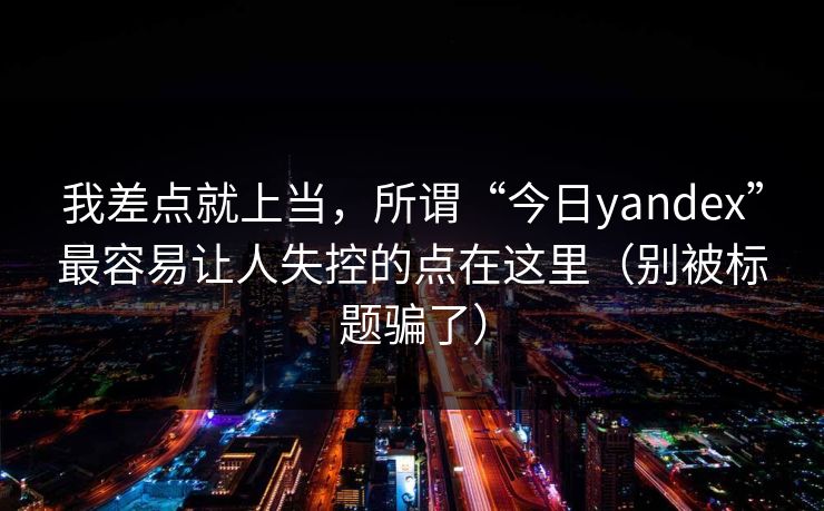我差点就上当，所谓“今日yandex”最容易让人失控的点在这里（别被标题骗了）