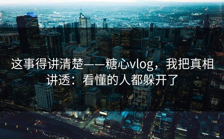 这事得讲清楚——糖心vlog，我把真相讲透：看懂的人都躲开了