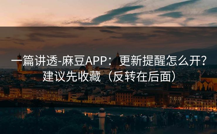 一篇讲透-麻豆APP：更新提醒怎么开？建议先收藏（反转在后面）