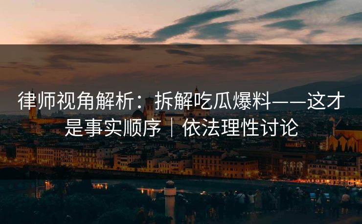 律师视角解析：拆解吃瓜爆料——这才是事实顺序｜依法理性讨论