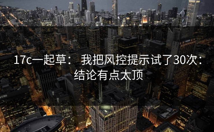 17c一起草： 我把风控提示试了30次： 结论有点太顶