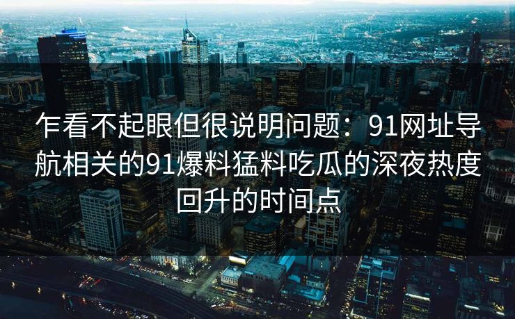 乍看不起眼但很说明问题:91网址导航相关的91爆料猛料吃瓜的深夜热度回升的时间点 乍看不起眼但很说明问题:91网址导航相关的91爆料猛料吃瓜的深夜热度回升的时间点